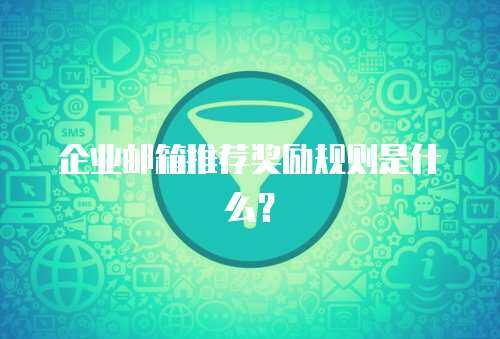 企业邮箱推荐奖励规则是什么? 企业邮箱推荐奖励规则是什么?