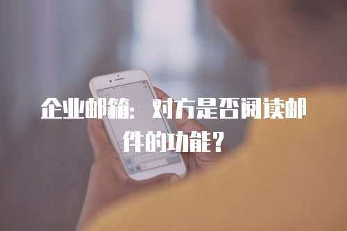 企业邮箱：对方是否阅读邮件的功能？
