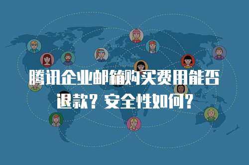腾讯企业邮箱购买费用能否退款？安全性如何？