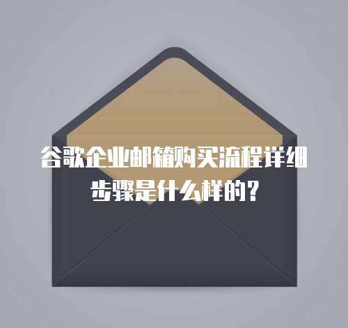 谷歌企业邮箱购买流程详细步骤是什么样的？