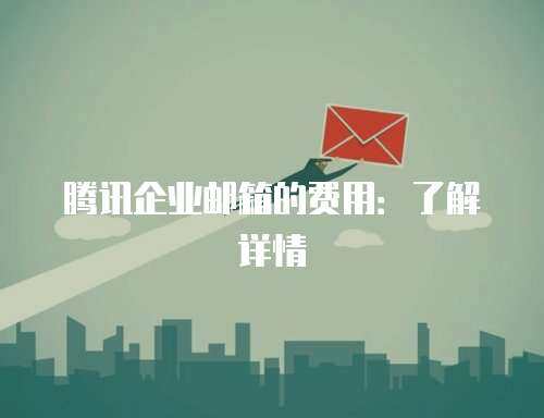 腾讯企业邮箱的费用：了解详情