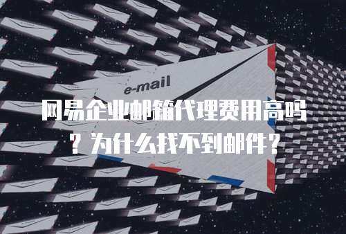 网易企业邮箱代理费用高吗？为什么找不到邮件？