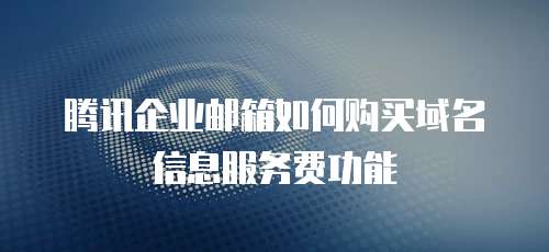 腾讯企业邮箱如何购买域名信息服务费功能