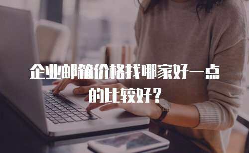 企业邮箱价格找哪家好一点的比较好？