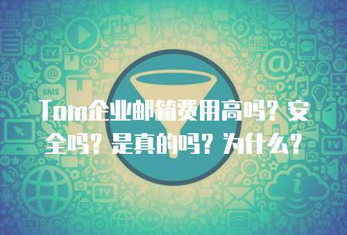 Tom企业邮箱费用高吗？安全吗？是真的吗？为什么？