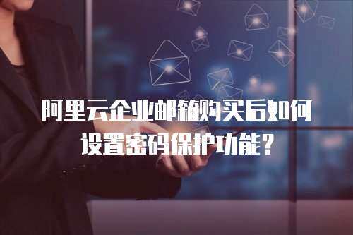 阿里云企业邮箱购买后如何设置密码保护功能？