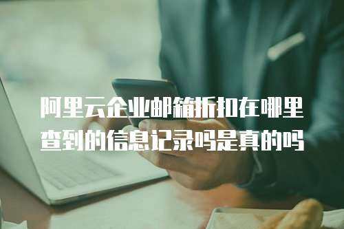 阿里云企业邮箱折扣在哪里查到的信息记录吗是真的吗