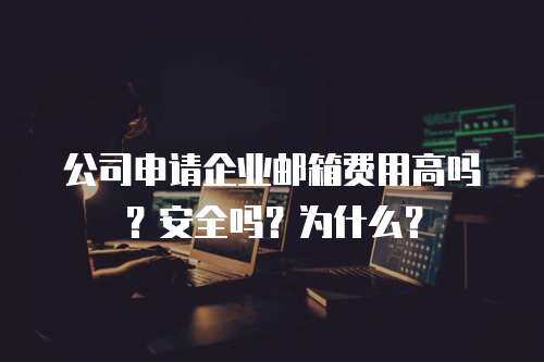 公司申请企业邮箱费用高吗？安全吗？为什么？