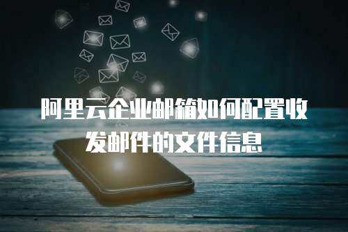 阿里云企业邮箱如何配置收发邮件的文件信息