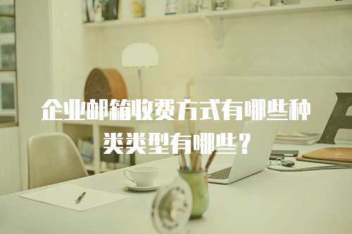 企业邮箱收费方式有哪些种类类型有哪些？