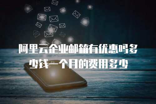 阿里云企业邮箱有优惠吗多少钱一个月的费用多少