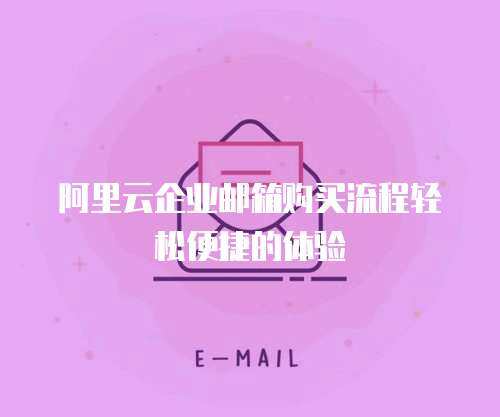 阿里云企业邮箱购买流程轻松便捷的体验