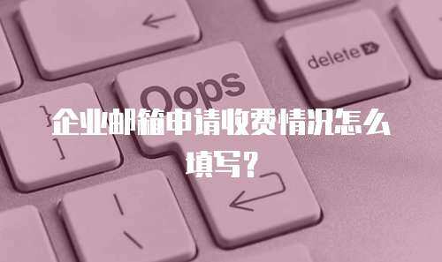 企业邮箱申请收费情况怎么填写？