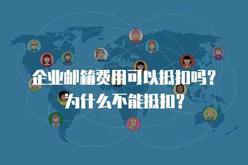 企业邮箱费用可以抵扣吗？为什么不能抵扣？