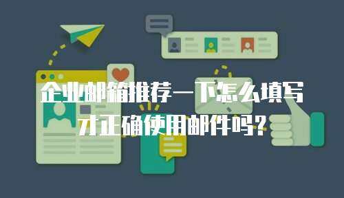 企业邮箱推荐一下怎么填写才正确使用邮件吗？