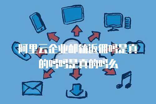 阿里云企业邮箱返佣吗是真的吗吗是真的吗么