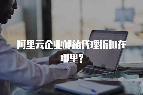 阿里云企业邮箱代理折扣在哪里?