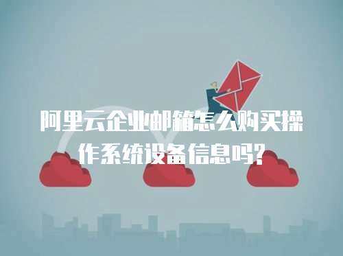 阿里云企业邮箱怎么购买操作系统设备信息吗?
