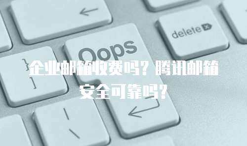 企业邮箱收费吗？腾讯邮箱安全可靠吗？