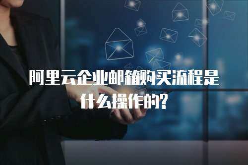 阿里云企业邮箱购买流程是什么操作的?