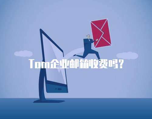 Tom企业邮箱收费吗? Tom企业邮箱收费吗?
