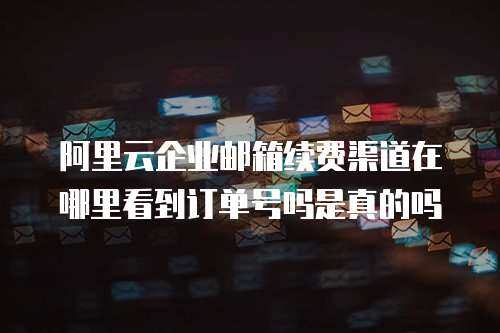 阿里云企业邮箱续费渠道在哪里看到订单号吗是真的吗