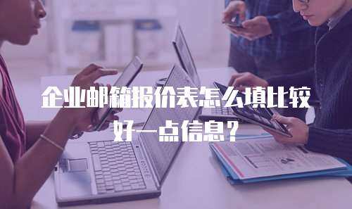 企业邮箱报价表怎么填比较好一点信息? 企业邮箱报价表怎么填比较好一点信息?