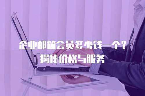 企业邮箱会员多少钱一个？揭秘价格与服务