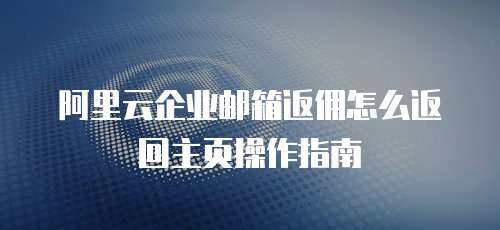 阿里云企业邮箱返佣怎么返回主页操作指南
