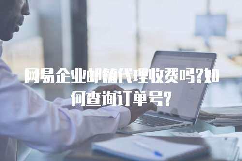网易企业邮箱代理收费吗?如何查询订单号?