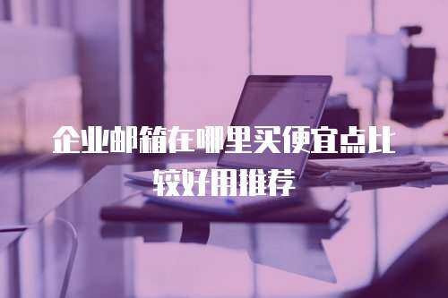 企业邮箱在哪里买便宜点比较好用推荐