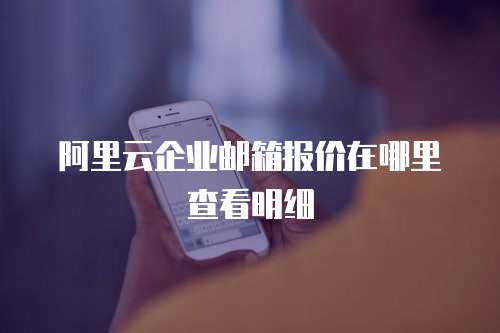 阿里云企业邮箱报价在哪里查看明细