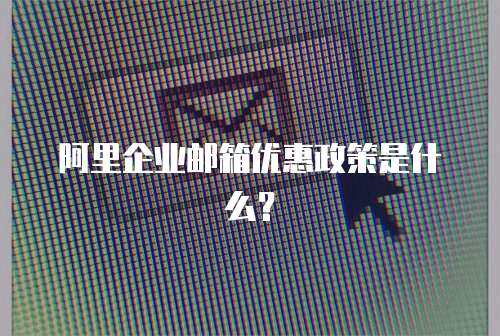 阿里企业邮箱优惠政策是什么？