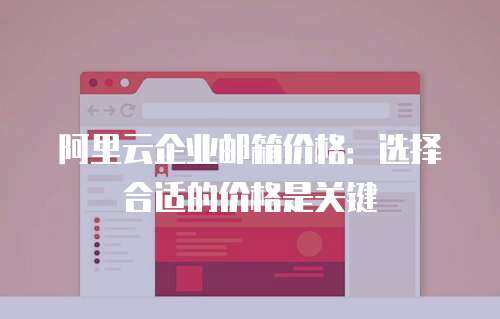 阿里云企业邮箱价格：选择合适的价格是关键