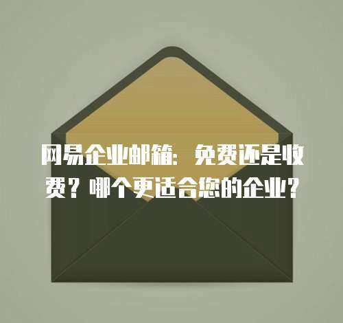 网易企业邮箱：免费还是收费？哪个更适合您的企业？
