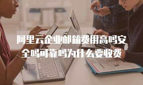 阿里云企业邮箱费用高吗安全吗可靠吗为什么要收费