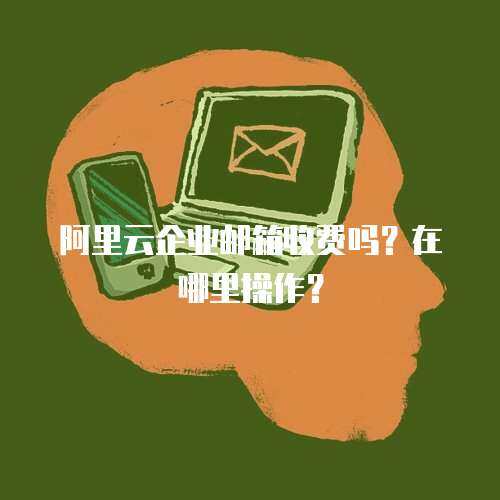 阿里云企业邮箱收费吗？在哪里操作？