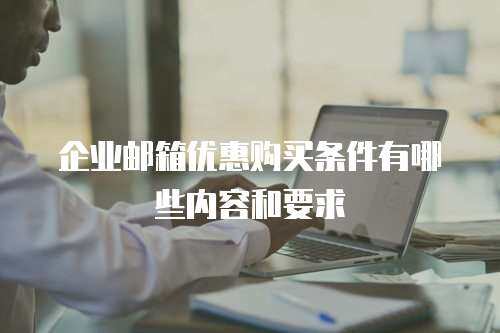 企业邮箱优惠购买条件有哪些内容和要求