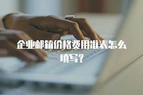 企业邮箱价格费用准表怎么填写？
