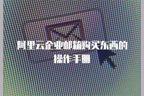 阿里云企业邮箱购买东西的操作手册