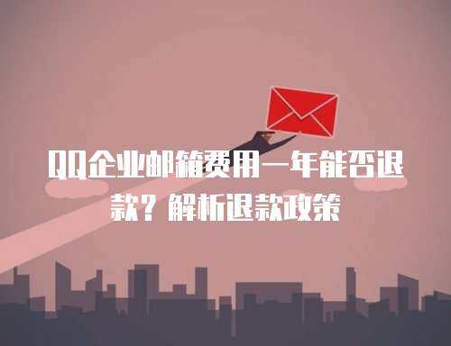 QQ企业邮箱费用一年能否退款？解析退款政策