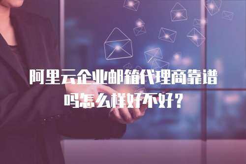 阿里云企业邮箱代理商靠谱吗怎么样好不好？