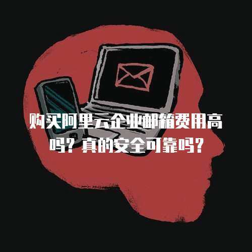 购买阿里云企业邮箱费用高吗？真的安全可靠吗？