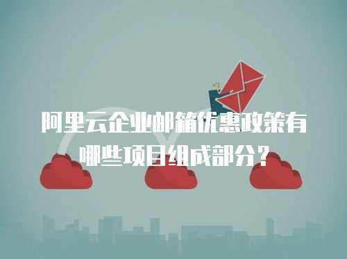 阿里云企业邮箱优惠政策有哪些项目组成部分？