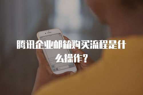 腾讯企业邮箱购买流程是什么操作？