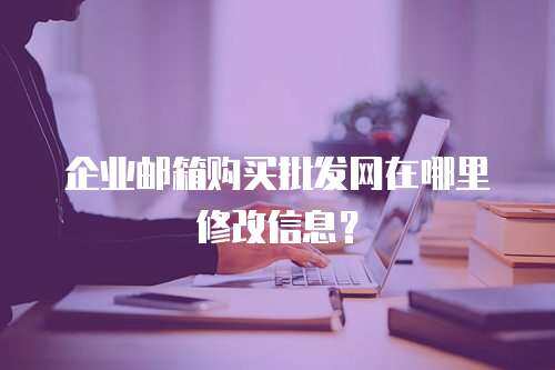 企业邮箱购买批发网在哪里修改信息？