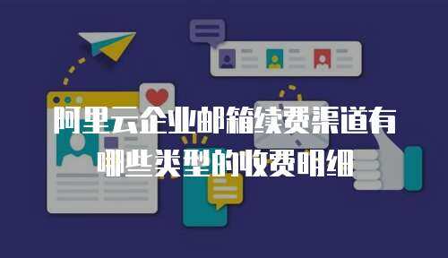 阿里云企业邮箱续费渠道有哪些类型的收费明细