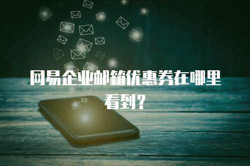 网易企业邮箱优惠券在哪里看到？