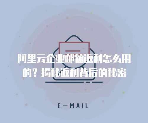 阿里云企业邮箱返利怎么用的？揭秘返利背后的秘密