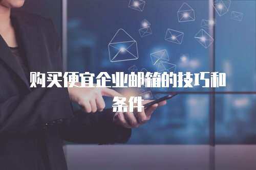 购买便宜企业邮箱的技巧和条件
